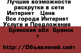 Лучшие возможности раскрутки в сети Интернет › Цена ­ 500 - Все города Интернет » Услуги и Предложения   . Брянская обл.,Брянск г.